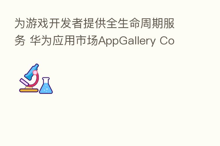 为游戏开发者提供全生命周期服务 华为应用市场AppGallery Connect助力行业发展