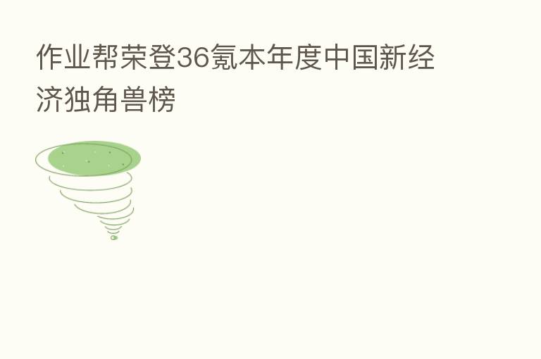 作业帮荣登36氪本年度中国新经济独角兽榜