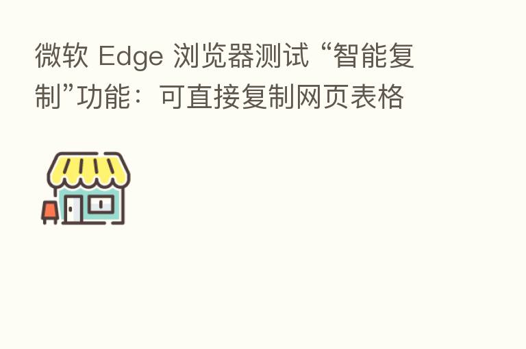 微软 Edge 浏览器测试 “智能复制”功能：可直接复制网页表格