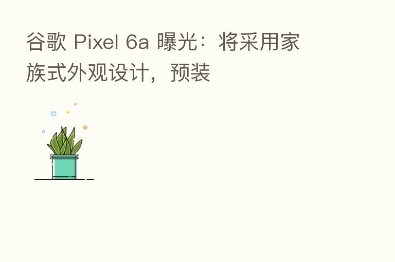 谷歌 Pixel 6a 曝光:将采用家族式外观设计,预装