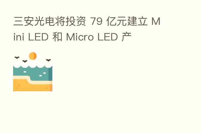 三安光电将投资 79 亿元建立 Mini LED 和 Micro LED 产