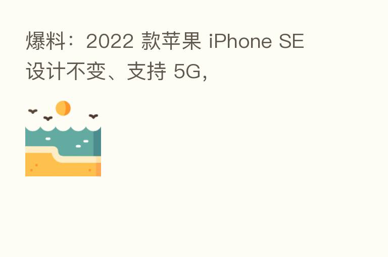 爆料:2022 款苹果 iPhone SE 设计不变、支持 5G,
