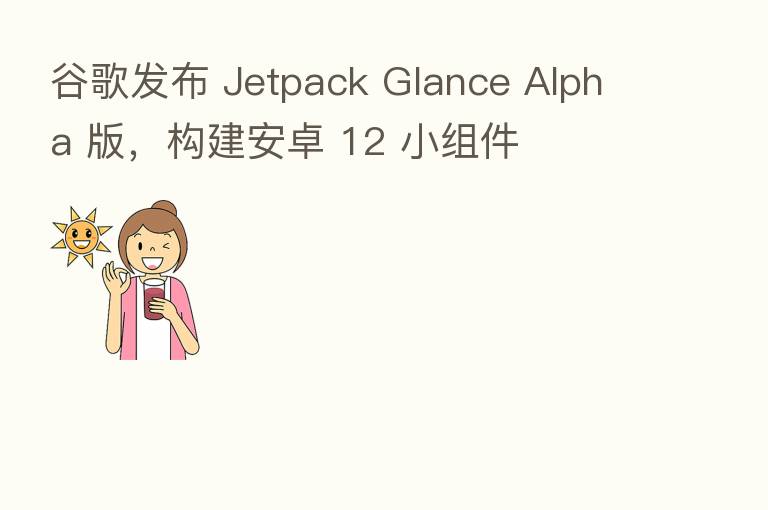 谷歌发布 Jetpack Glance Alpha 版，构建安卓 12 小组件