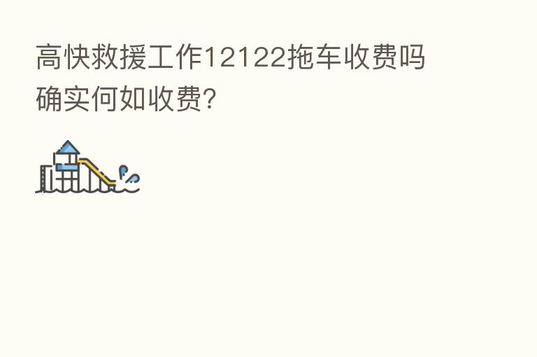 高快救援工作12122拖车收费吗 确实何如收费？
