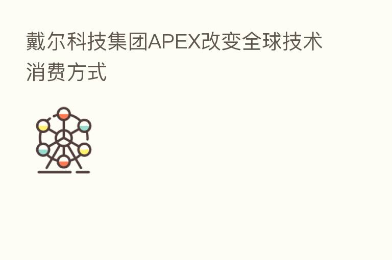 戴尔科技集团APEX改变全球技术消费方式