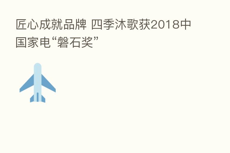 匠心成就品牌 四季沐歌获2018中国家电“磐石奖”
