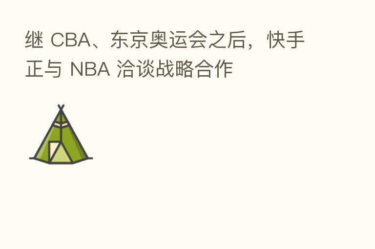 继 CBA、东京奥运会之后,快手正与 NBA 洽谈战略合作
