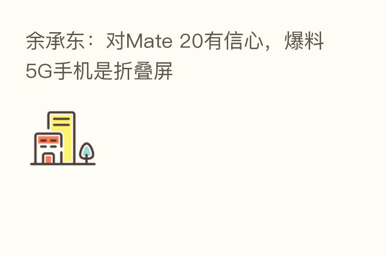 余承东:对Mate 20有信心,爆料5G手机是折叠屏