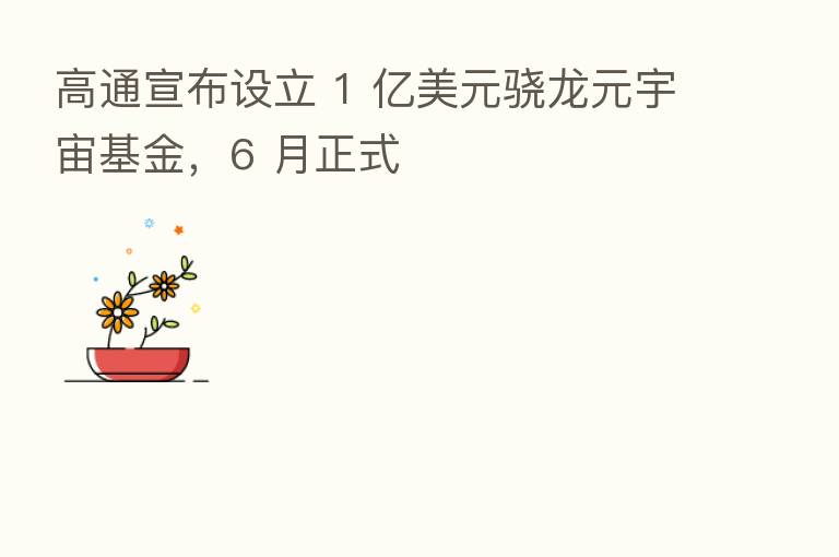 高通宣布设立 1 亿美元骁龙元宇宙基金，6 月正式