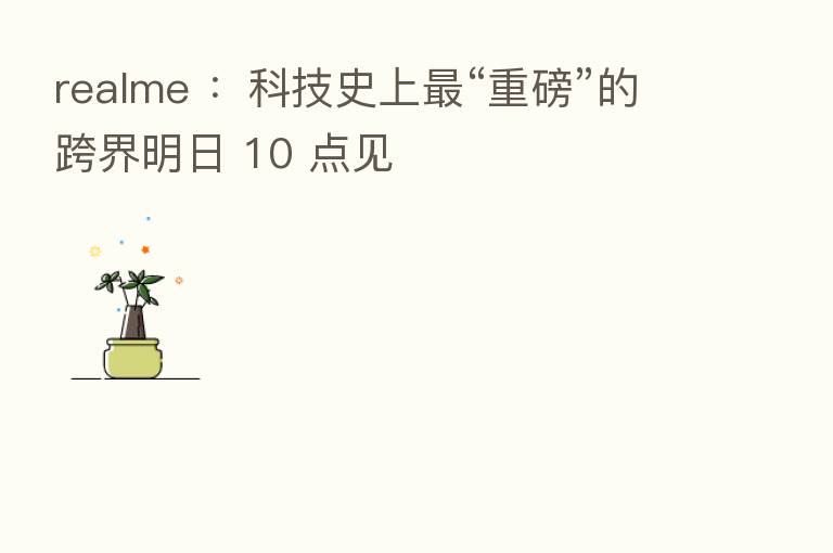 realme :科技史上 “重磅”的跨界明日 10 点见