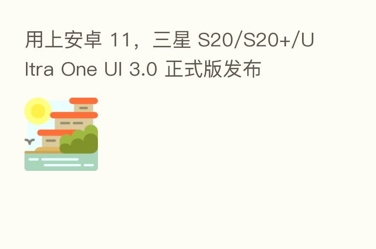 用上安卓 11,三星 S20/S20+/Ultra One UI 3.0 正式版发布