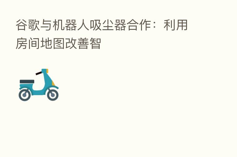 谷歌与机器人吸尘器合作:利用房间地图改善智