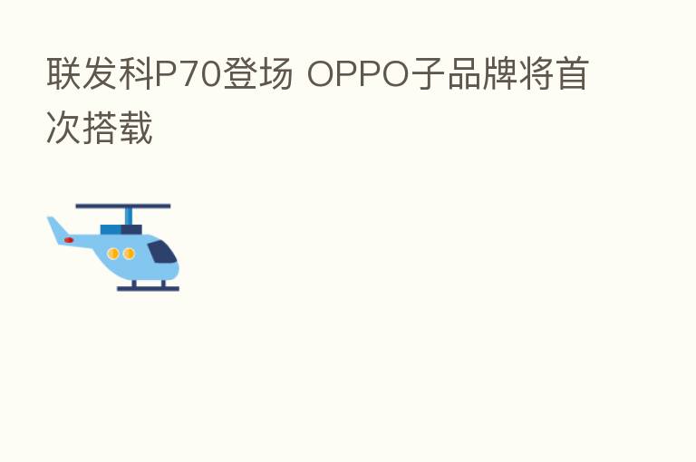联发科P70登场 OPPO子品牌将首次搭载