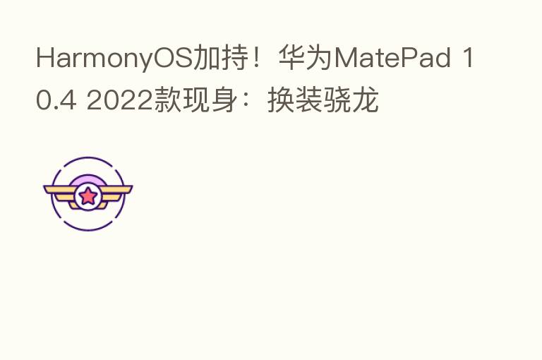 HarmonyOS加持！华为MatePad 10.4 2022款现身：换装骁龙
