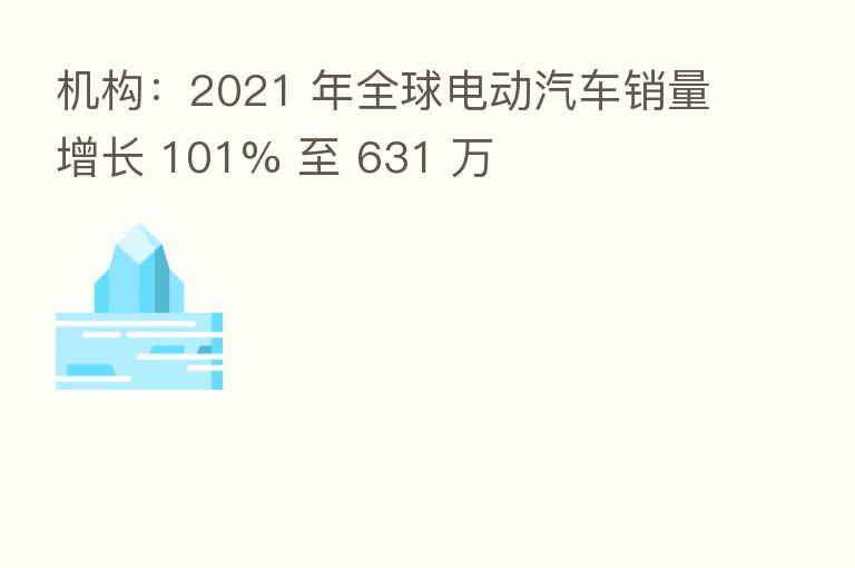 机构：2021 年全球电动汽车销量增长 101% 至 631 万