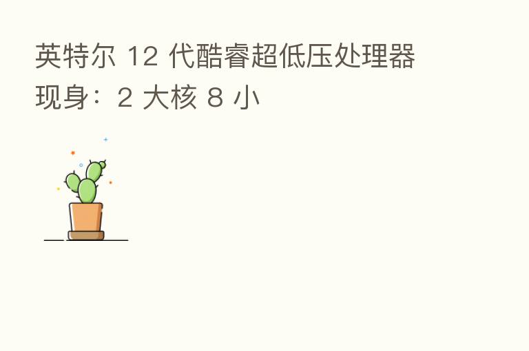 英特尔 12 代酷睿超低压处理器现身：2 大核 8 小