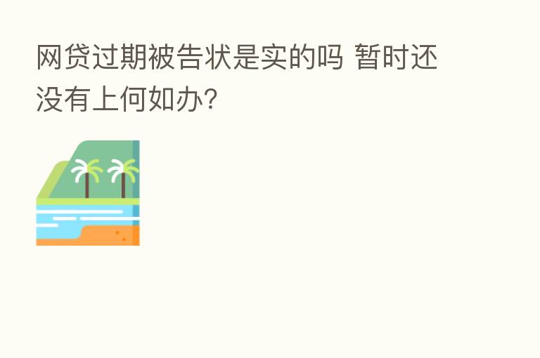 网贷过期被告状是实的吗 暂时还没有上何如办?