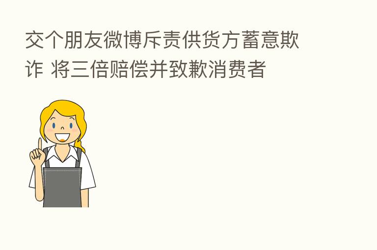 交个朋友微博斥责供货方蓄意欺诈 将三倍赔偿并致歉消费者