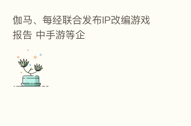 伽马、每经联合发布IP改编游戏报告 中手游等企