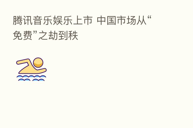 腾讯音乐娱乐上市 中国市场从“免费”之劫到秩
