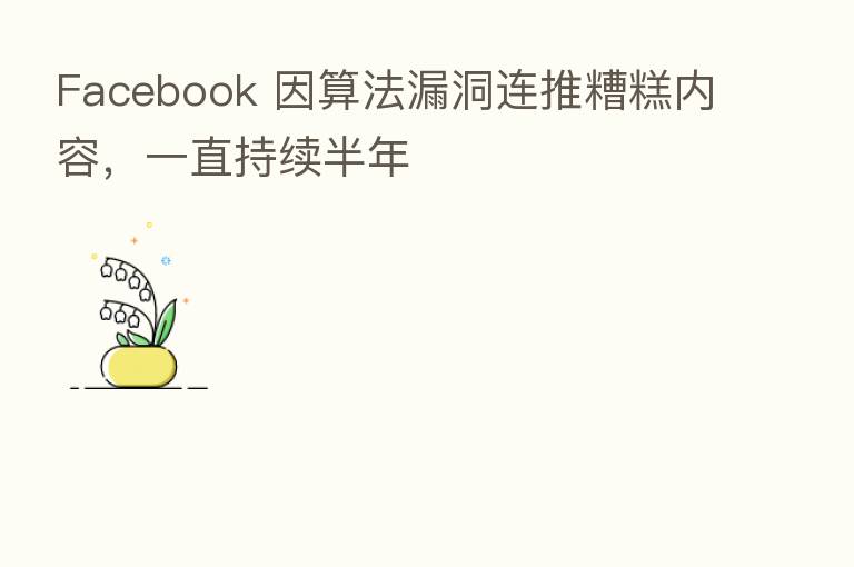 Facebook 因算法漏洞连推糟糕内容，一直持续半年