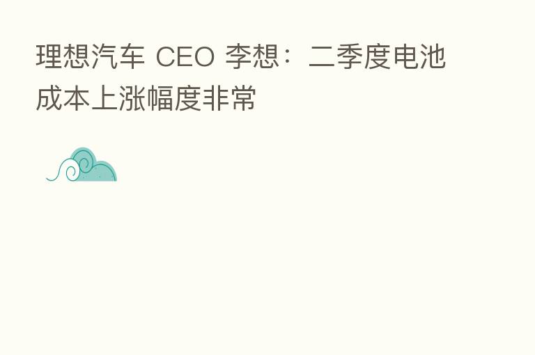 理想汽车 CEO 李想：二季度电池成本上涨幅度非常