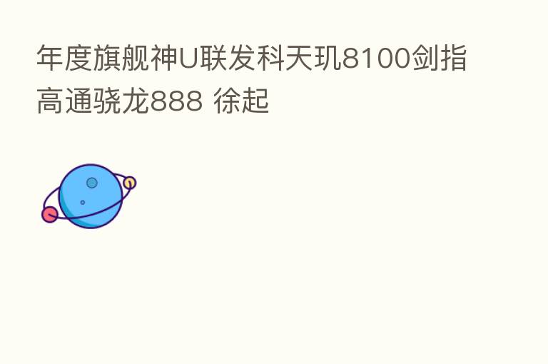 年度旗舰神U联发科天玑8100剑指高通骁龙888 徐起