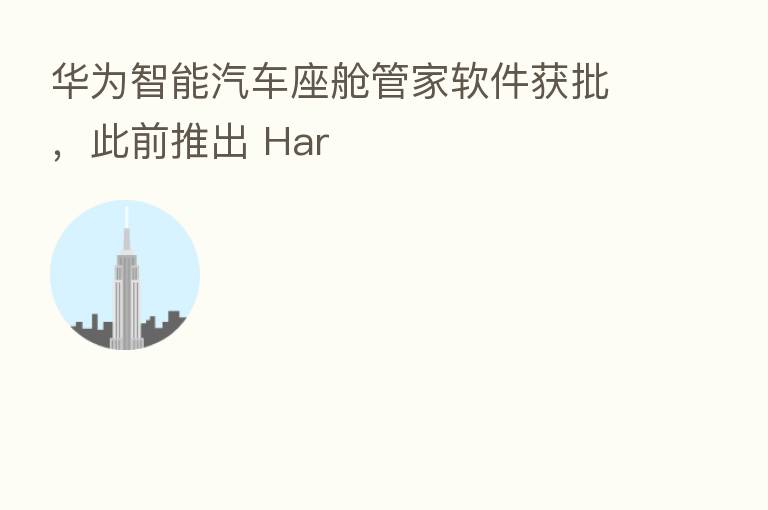 华为智能汽车座舱管家软件获批，此前推出 Har