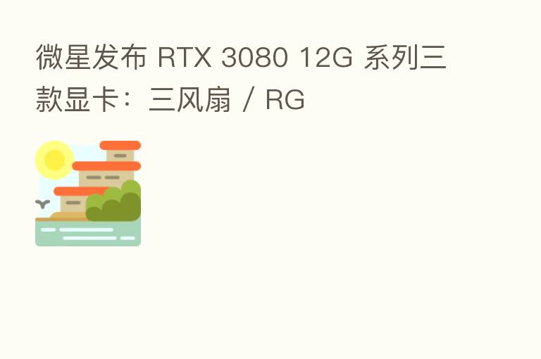 微星发布 RTX 3080 12G 系列三款显卡：三风扇 / RG