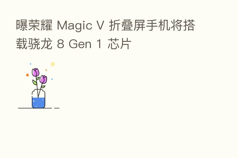 曝 Magic V 折叠屏手机将搭载骁龙 8 Gen 1 芯片
