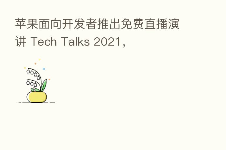 苹果面向开发者推出免费直播演讲 Tech Talks 2021,