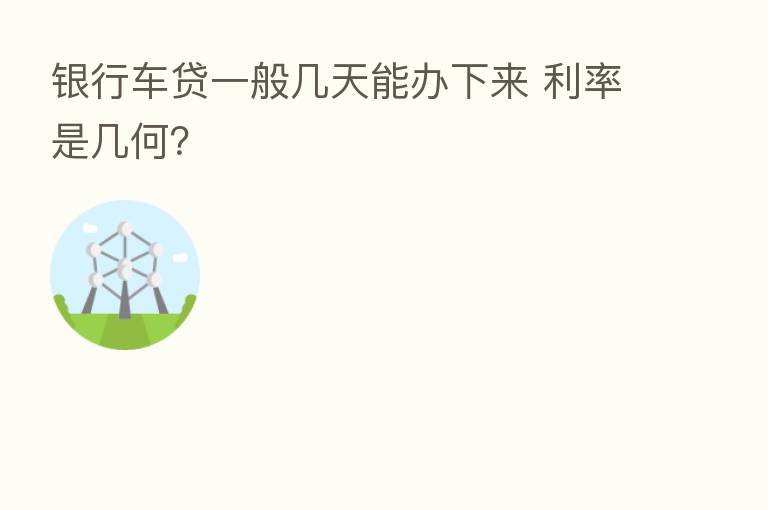 银行车贷一般几天能办下来 利率是几何?