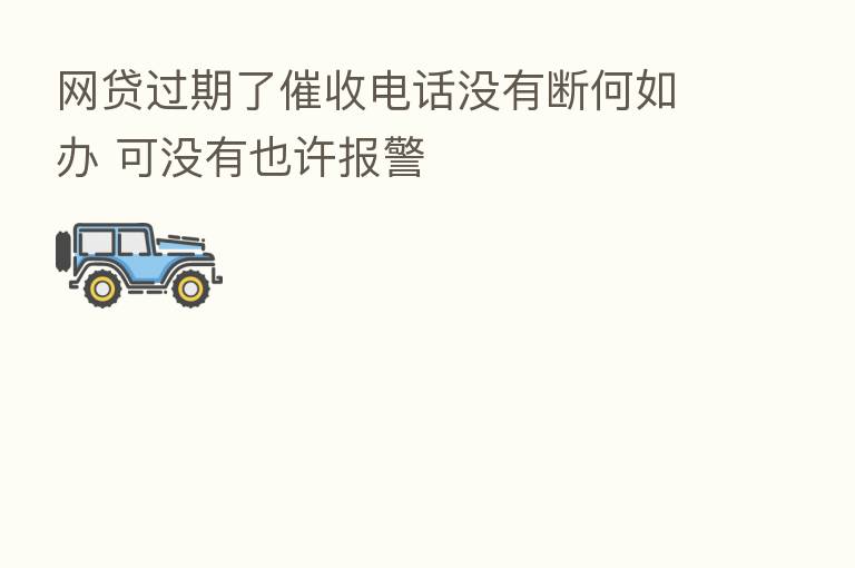 网贷过期了催收电话没有断何如办 可没有也许报警