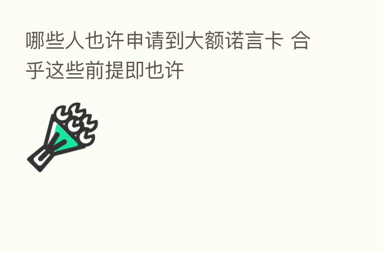 哪些人也许申请到大额诺言卡 合乎这些前提即也许