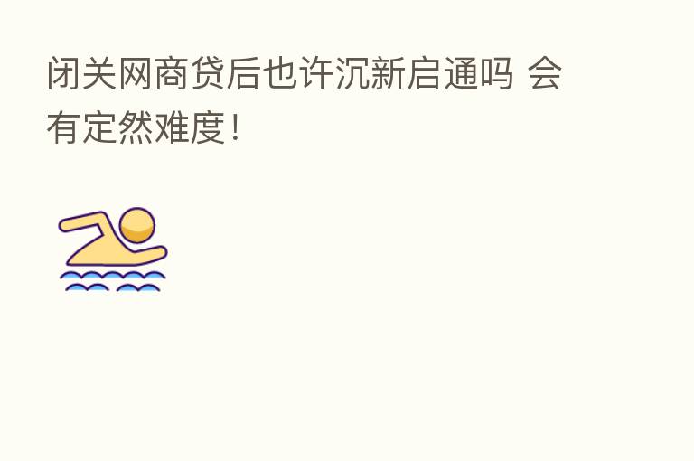 闭关网商贷后也许沉新启通吗 会有定然难度！