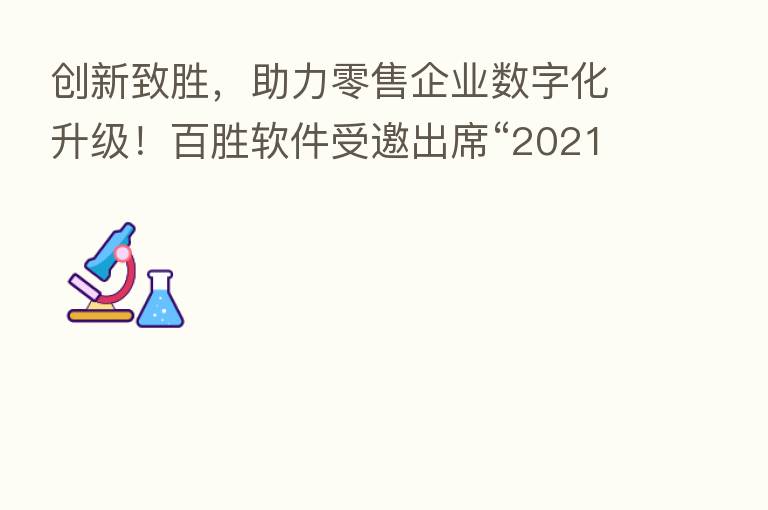 创新致胜,助力零售企业数字化升级!百胜软件受邀出席“2021食品饮料CIO创新论坛”