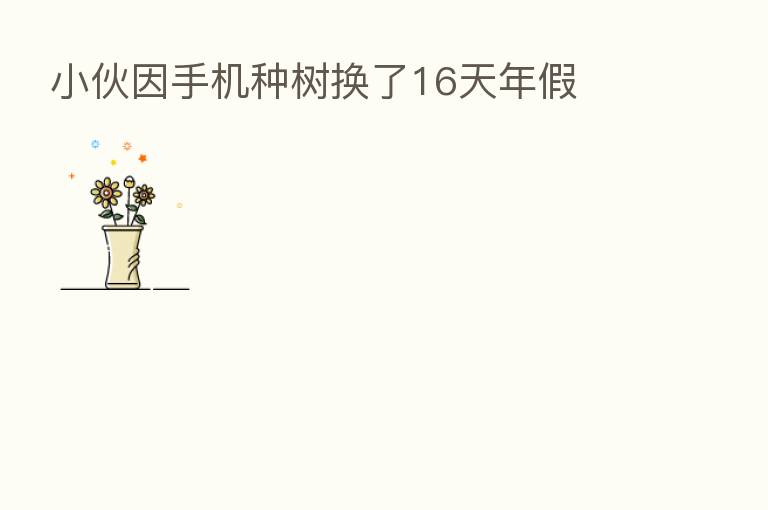 小伙因手机种树换了16天年假