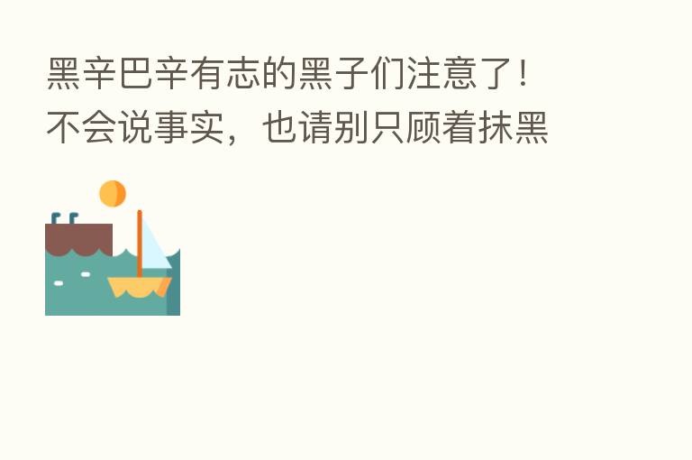 黑辛巴辛有志的黑子们注意了！不会说事实，也请别只顾着抹黑 ！