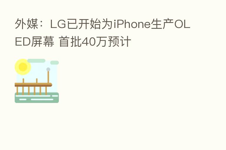 外媒：LG已开始为iPhone生产OLED屏幕 首批40万预计