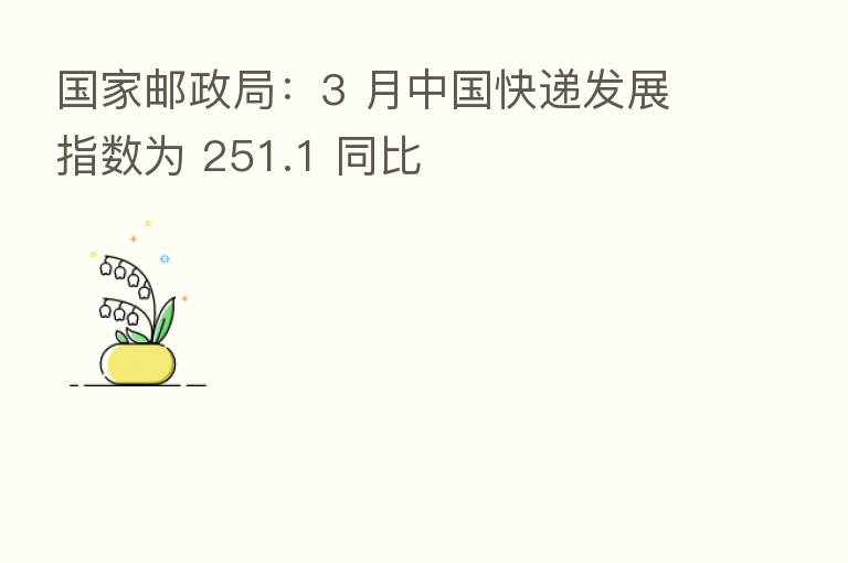 国家邮政局:3 月中国快递发展指数为 251.1 同比