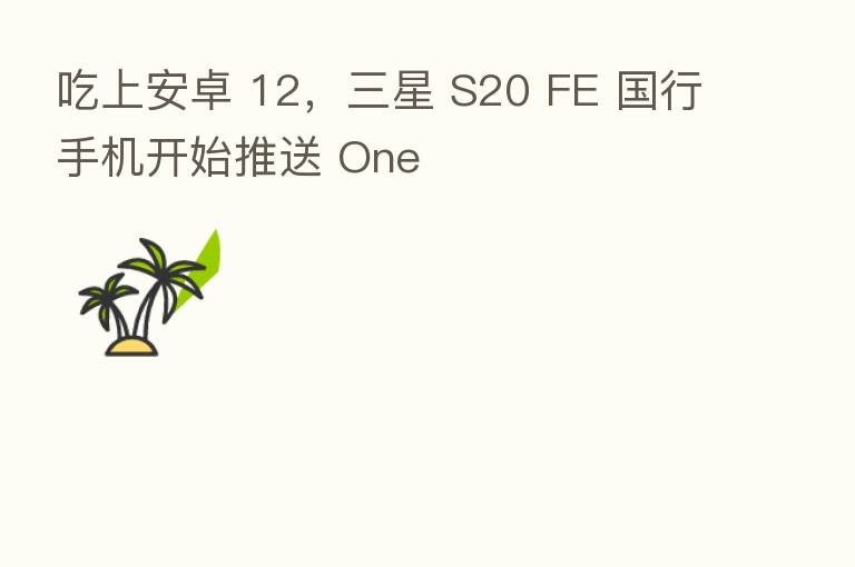 吃上安卓 12，三星 S20 FE 国行手机开始推送 One