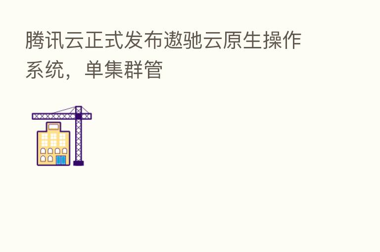 腾讯云正式发布遨驰云原生操作系统,单集群管