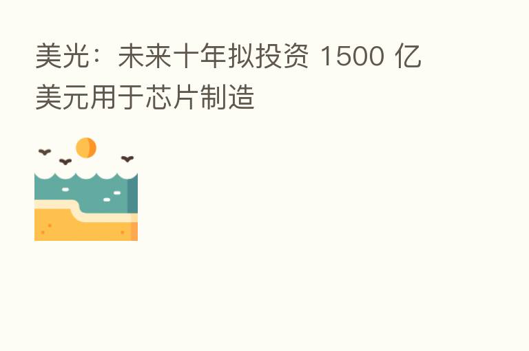美光：未来十年拟投资 1500 亿美元用于芯片制造