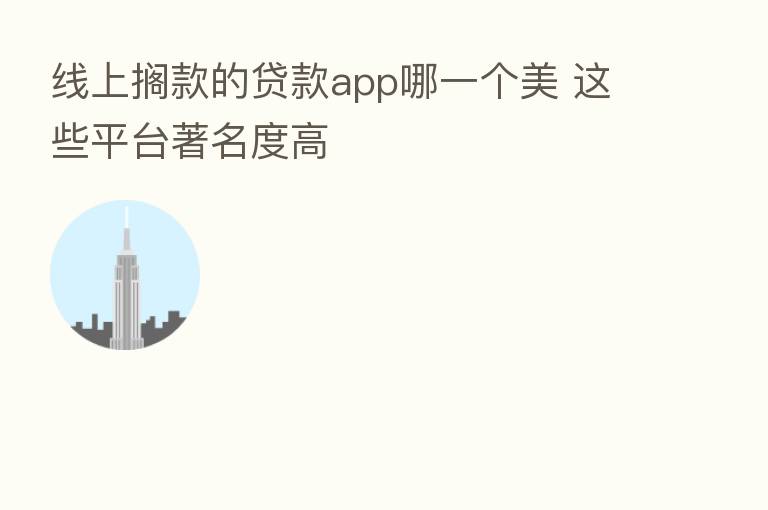 线上搁款的贷款app哪一个美 这些平台著名度高