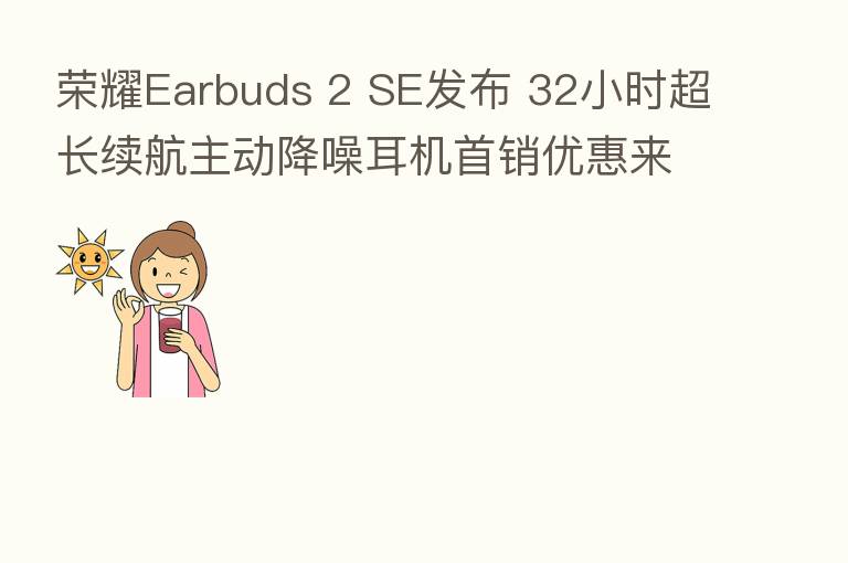       Earbuds 2 SE发布 32小时超长续航主动降噪耳机首销优惠来袭