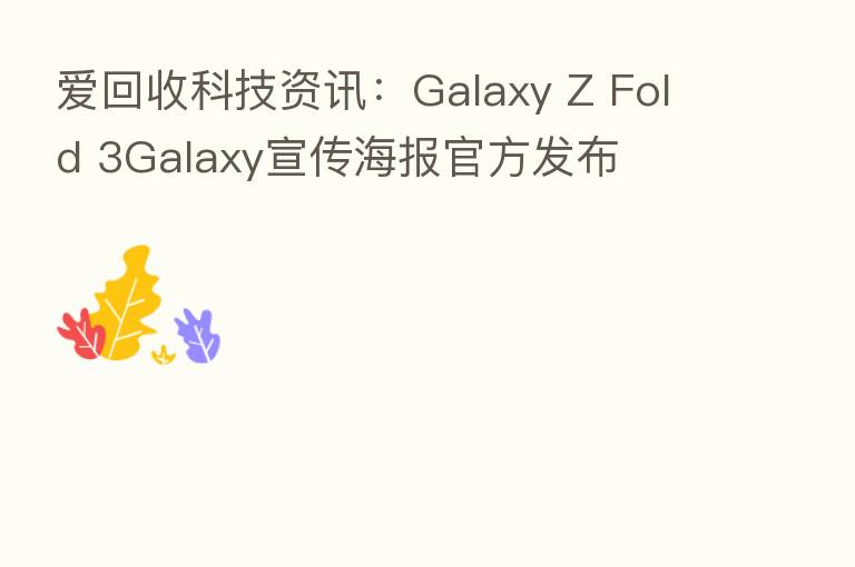 爱回收科技资讯:Galaxy Z Fold 3Galaxy宣传海报官方发布