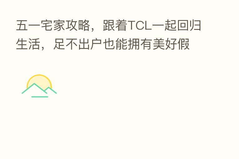 五一宅家攻略，跟着TCL一起回归生活，足不出户也能拥有美好假期