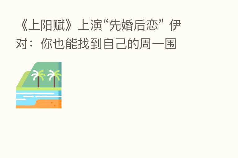 《上阳赋》上演“先婚后恋” 伊对:你也能找到自己的周一围