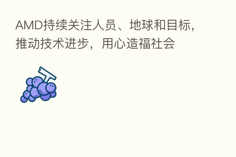 AMD持续关注人员、地球和目标，推动技术进步，用心造福社会
