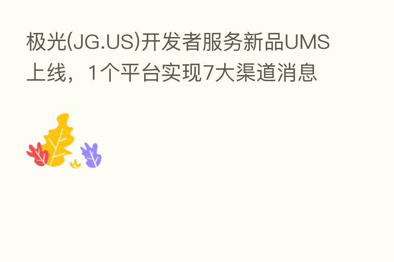 极光(JG.US)开发者服务新品UMS上线,1个平台实现7大渠道消息推送